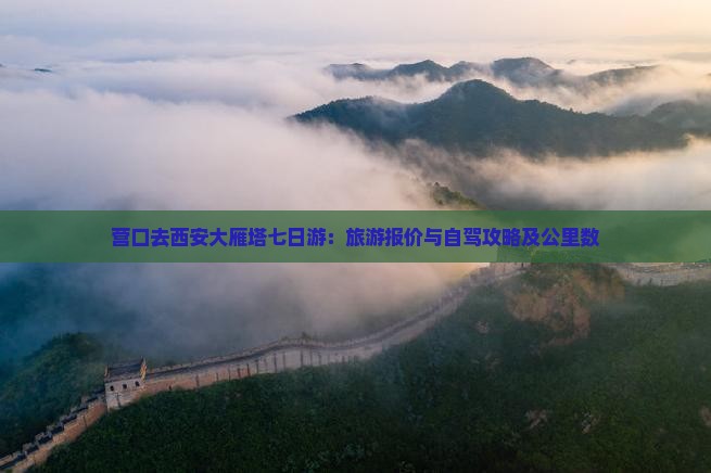 营口去西安大雁塔七日游：旅游报价与自驾攻略及公里数