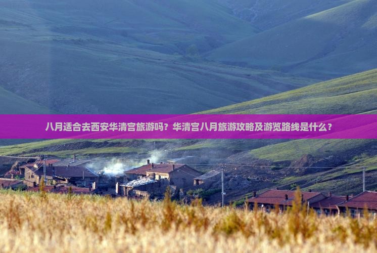 八月适合去西安华清宫旅游吗？华清宫八月旅游攻略及游览路线是什么？