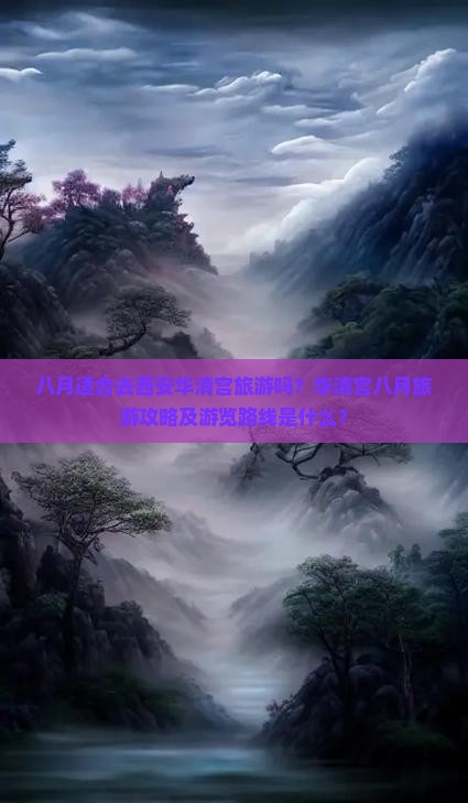 八月适合去西安华清宫旅游吗？华清宫八月旅游攻略及游览路线是什么？