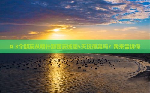 # 3个朋友从喀什到西安城墙5天玩得爽吗？我来告诉你