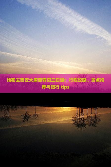哈密去西安大唐芙蓉园三日游：行程攻略、景点推荐与旅行 tips