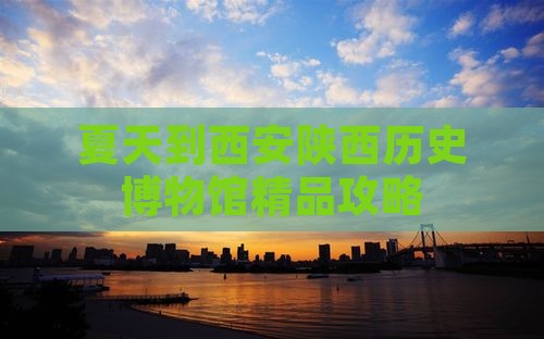 夏天到西安陕西历史博物馆精品攻略