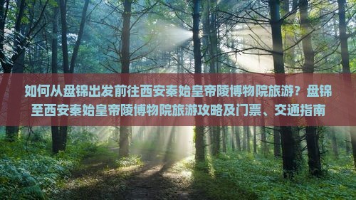 如何从盘锦出发前往西安秦始皇帝陵博物院旅游？盘锦至西安秦始皇帝陵博物院旅游攻略及门票、交通指南