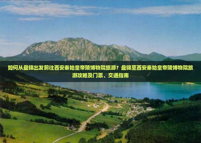 如何从盘锦出发前往西安秦始皇帝陵博物院旅游？盘锦至西安秦始皇帝陵博物院旅游攻略及门票、交通指南