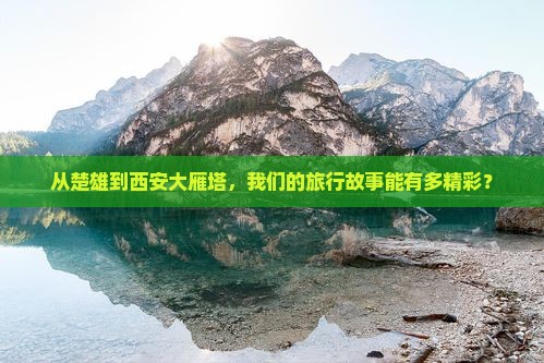 从楚雄到西安大雁塔，我们的旅行故事能有多精彩？