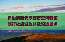 长治到西安陕西历史博物馆旅行社旅游攻略及沿途景点距离一览
