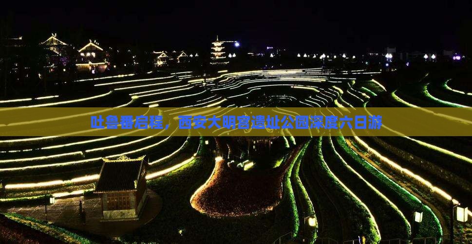 吐鲁番启程，西安大明宫遗址公园深度六日游