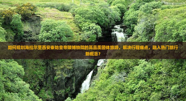 如何规划海拉尔至西安秦始皇帝陵博物院的高品质团体旅游，解决行程痛点，融入热门旅行新概念？