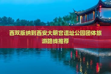 西双版纳到西安大明宫遗址公园团体旅游路线推荐