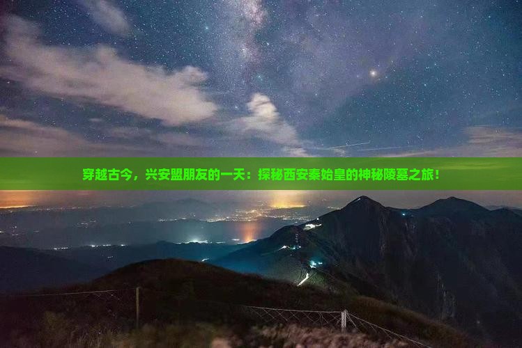 穿越古今，兴安盟朋友的一天：探秘西安秦始皇的神秘陵墓之旅！