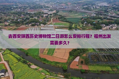 去西安陕西历史博物馆二日游怎么安排行程？福州出发需要多久？