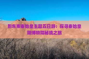 黔东南秦始皇主题五日游：探寻秦始皇陵博物院秘境之旅