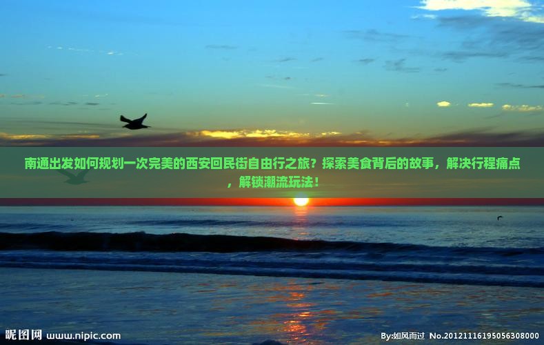 南通出发如何规划一次完美的西安回民街自由行之旅？探索美食背后的故事，解决行程痛点，解锁潮流玩法！