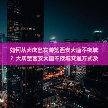 如何从大庆出发游览西安大唐不夜城？大庆至西安大唐不夜城交通方式及旅游攻略是什么？