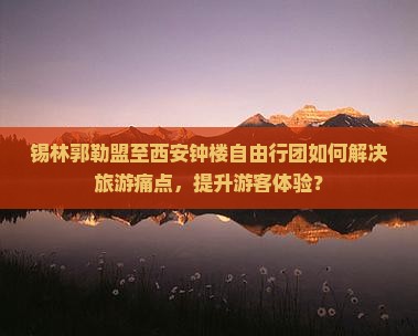 锡林郭勒盟至西安钟楼自由行团如何解决旅游痛点，提升游客体验？