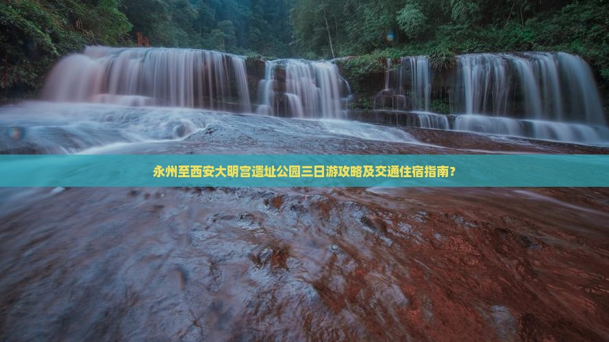 永州至西安大明宫遗址公园三日游攻略及交通住宿指南？