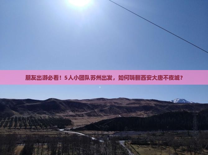 朋友出游必看！5人小团队苏州出发，如何嗨翻西安大唐不夜城？