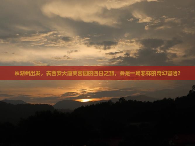 从湖州出发，去西安大唐芙蓉园的四日之旅，会是一场怎样的奇幻冒险？