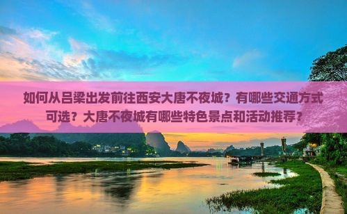 如何从吕梁出发前往西安大唐不夜城？有哪些交通方式可选？大唐不夜城有哪些特色景点和活动推荐？