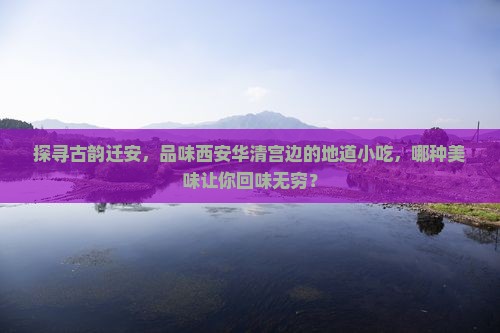 探寻古韵迁安，品味西安华清宫边的地道小吃，哪种美味让你回味无穷？