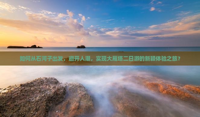 如何从石河子出发，避开人潮，实现大雁塔二日游的新颖体验之旅？