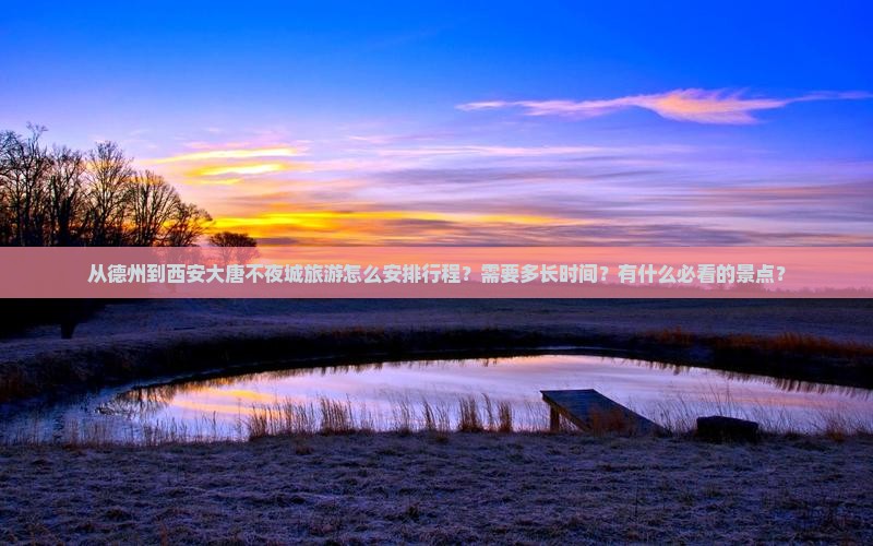 从德州到西安大唐不夜城旅游怎么安排行程？需要多长时间？有什么必看的景点？