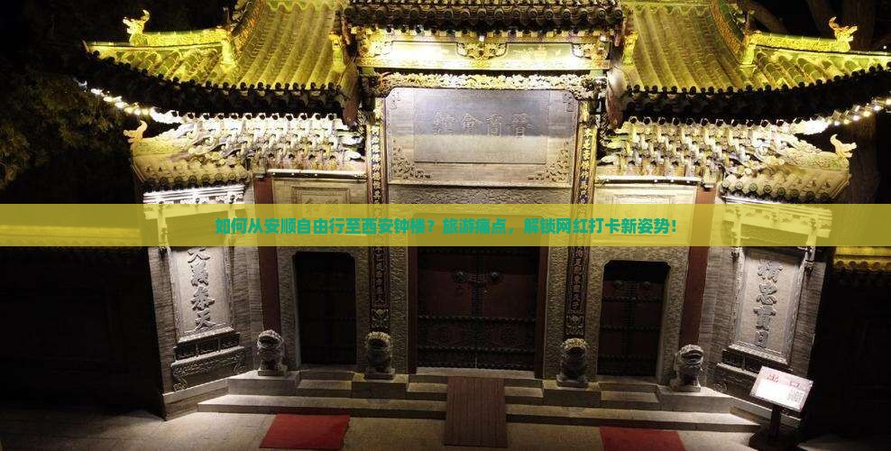 如何从安顺自由行至西安钟楼？旅游痛点，解锁网红打卡新姿势！
