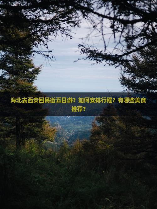 海北去西安回民街五日游？如何安排行程？有哪些美食推荐？
