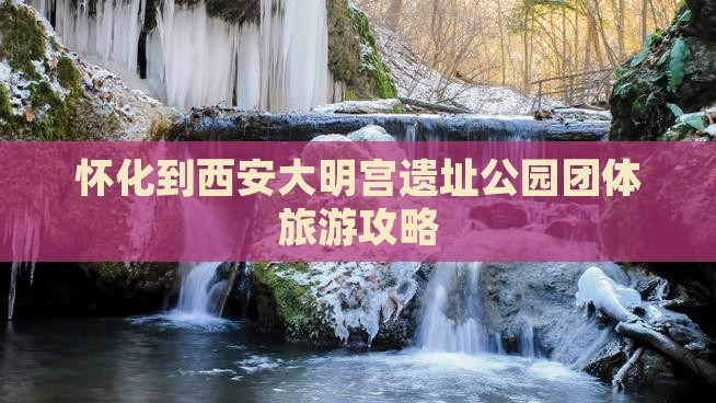 怀化到西安大明宫遗址公园团体旅游攻略