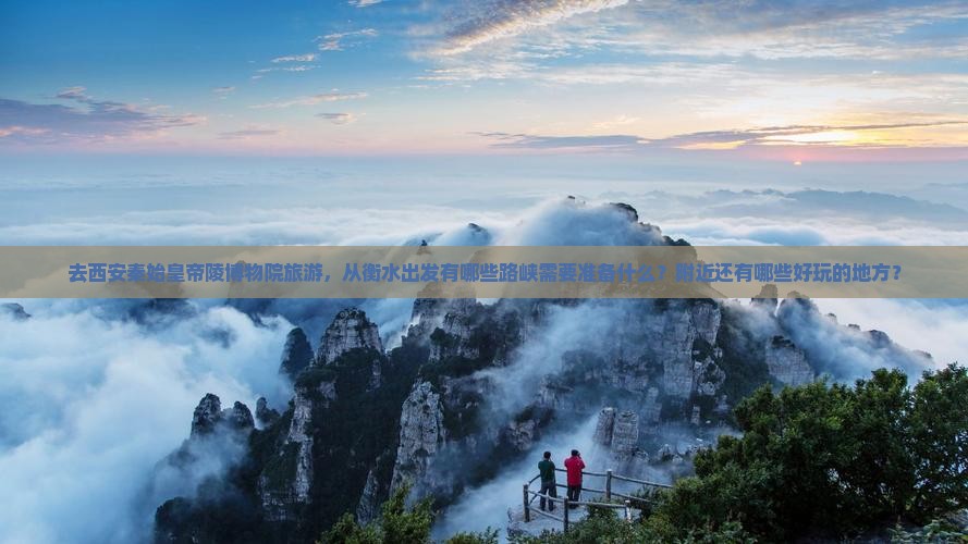 去西安秦始皇帝陵博物院旅游，从衡水出发有哪些路峡需要准备什么？附近还有哪些好玩的地方？