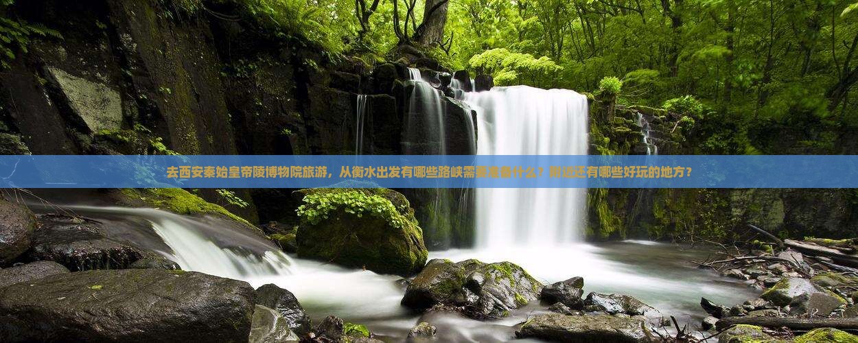 去西安秦始皇帝陵博物院旅游，从衡水出发有哪些路峡需要准备什么？附近还有哪些好玩的地方？