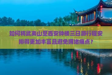 如何将武夷山至西安钟楼三日游行程安排得更加丰富且避免拥堵痛点？