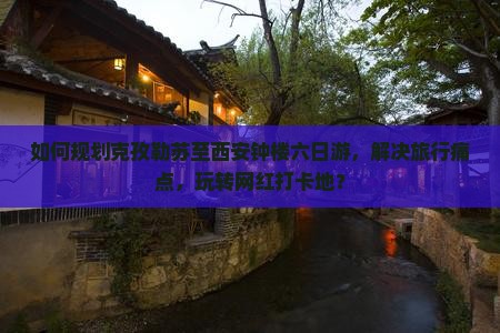 如何规划克孜勒苏至西安钟楼六日游，解决旅行痛点，玩转网红打卡地？