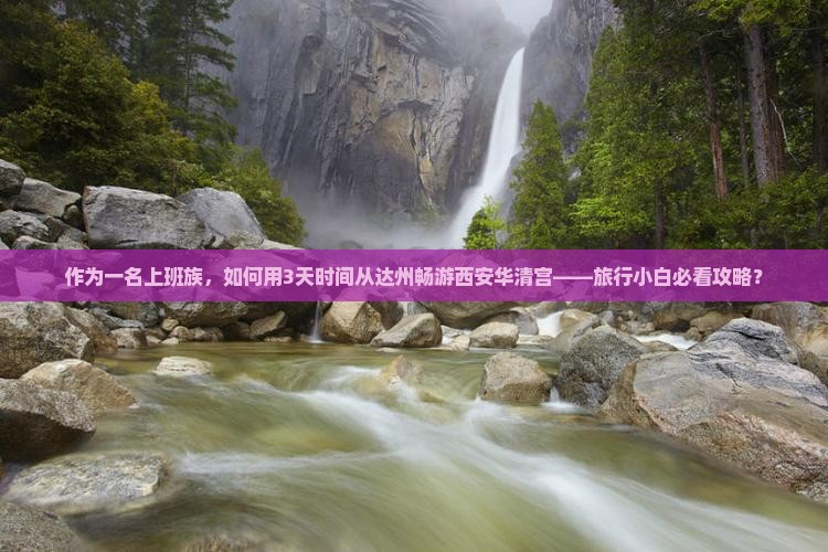 作为一名上班族，如何用3天时间从达州畅游西安华清宫——旅行小白必看攻略？