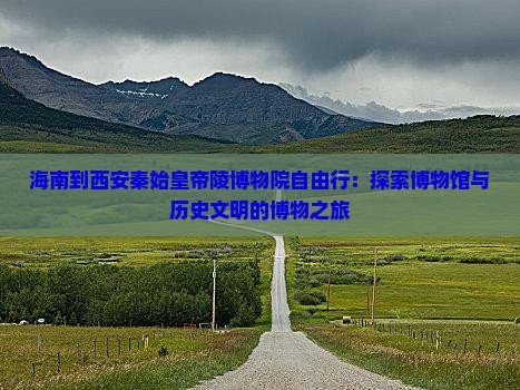 海南到西安秦始皇帝陵博物院自由行：探索博物馆与历史文明的博物之旅