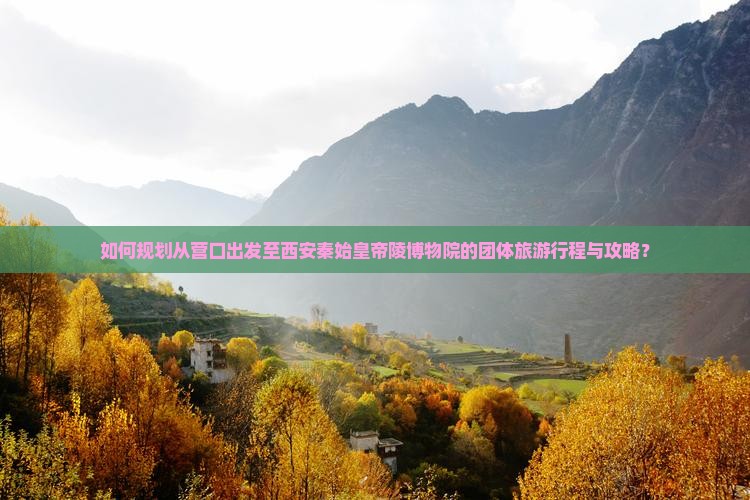 如何规划从营口出发至西安秦始皇帝陵博物院的团体旅游行程与攻略？