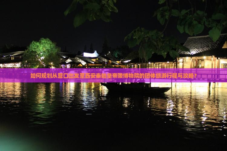 如何规划从营口出发至西安秦始皇帝陵博物院的团体旅游行程与攻略？