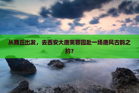 从商丘出发，去西安大唐芙蓉园赴一场唐风古韵之约？
