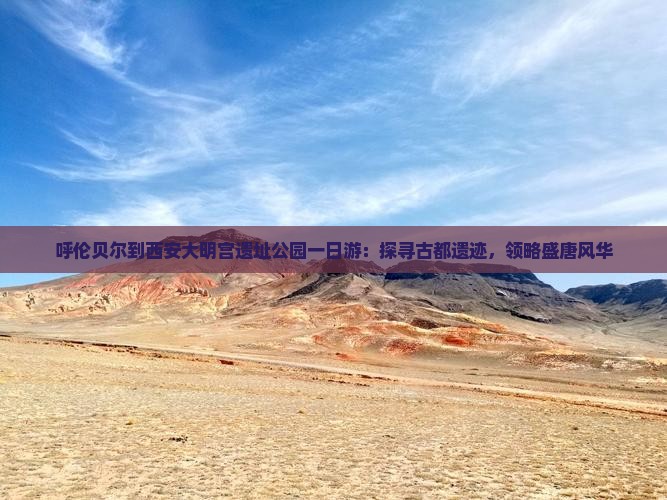 呼伦贝尔到西安大明宫遗址公园一日游：探寻古都遗迹，领略盛唐风华