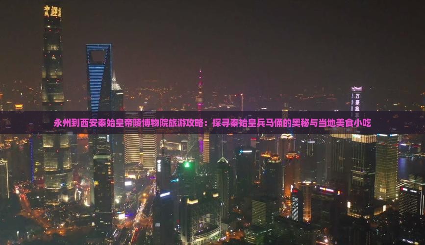 永州到西安秦始皇帝陵博物院旅游攻略：探寻秦始皇兵马俑的奥秘与当地美食小吃