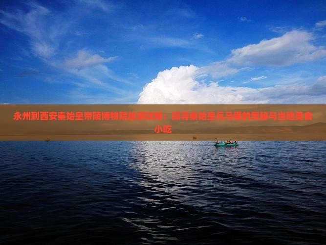 永州到西安秦始皇帝陵博物院旅游攻略：探寻秦始皇兵马俑的奥秘与当地美食小吃