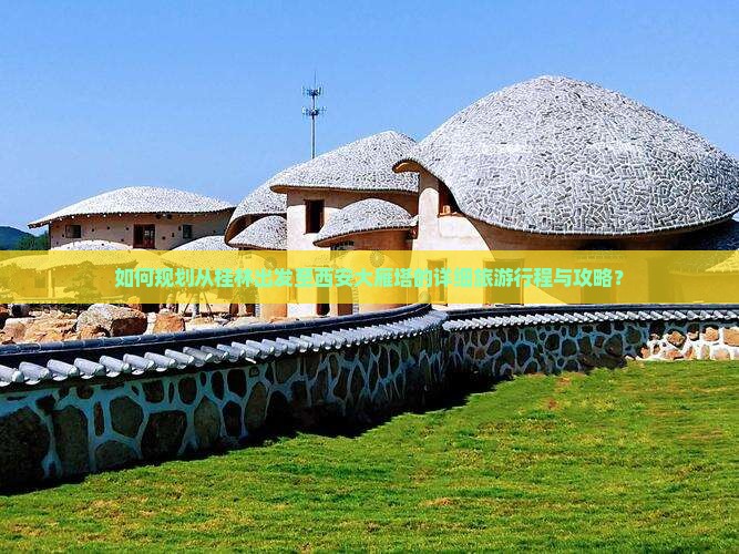 如何规划从桂林出发至西安大雁塔的详细旅游行程与攻略？