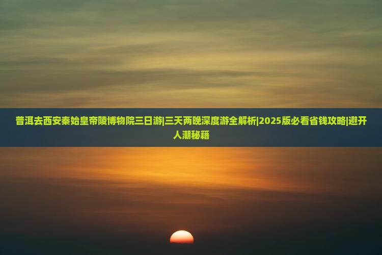 普洱去西安秦始皇帝陵博物院三日游