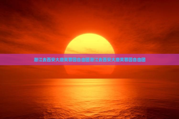 潜江去西安大唐芙蓉园自由团