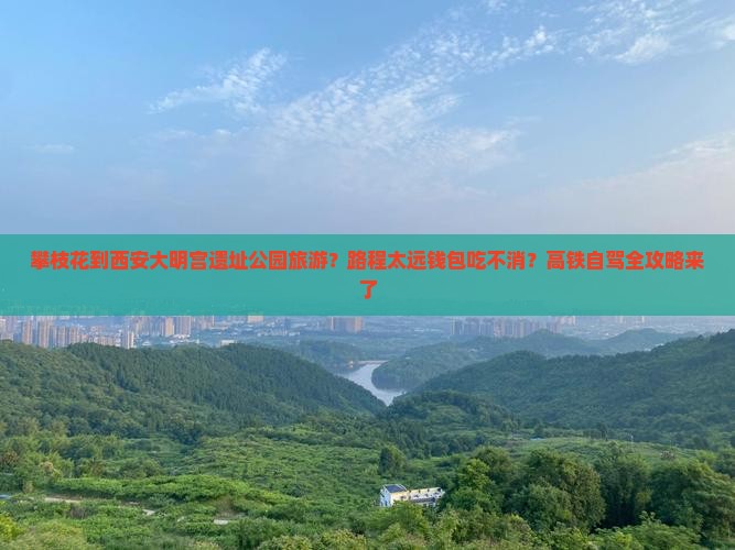 攀枝花到西安大明宫遗址公园旅游？路程太远钱包吃不消？高铁自驾全攻略来了