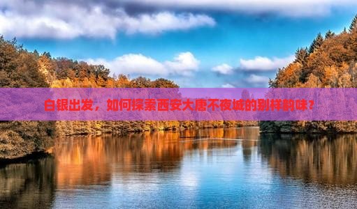白银出发，如何探索西安大唐不夜城的别样韵味？