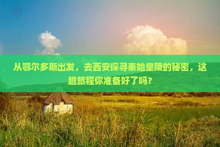 从鄂尔多斯出发，去西安探寻秦始皇陵的秘密，这趟旅程你准备好了吗？