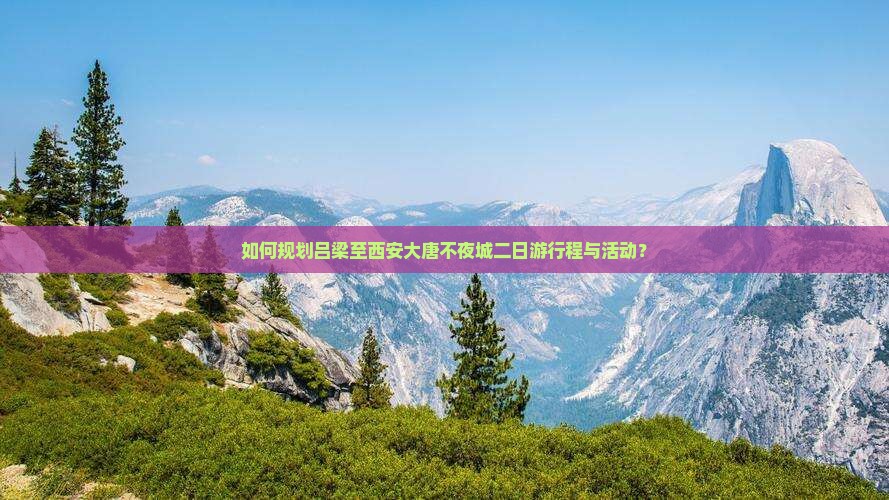 如何规划吕梁至西安大唐不夜城二日游行程与活动？