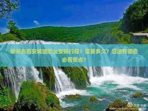 巢湖去西安城墙怎么安排行程？需要多久？沿途有哪些必看景点？
