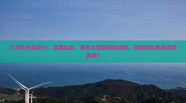 大学生独自旅行，昆明出发，西安大雁塔探秘攻略，有哪些必看景点和美食？